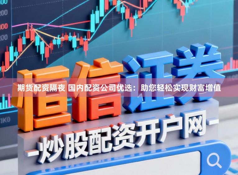 期货配资隔夜 国内配资公司优选：助您轻松实现财富增值