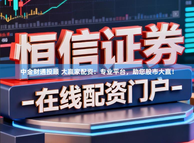 中金财通投顾 大赢家配资：专业平台，助您股市大赢！