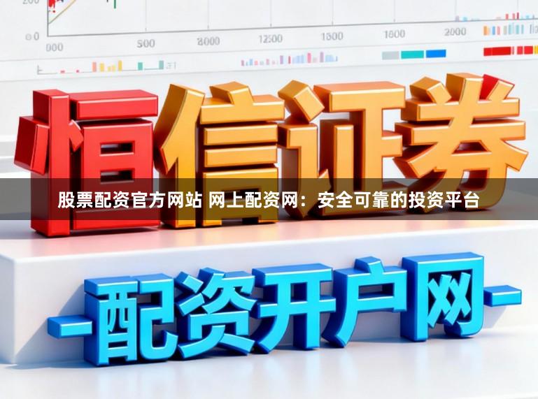 股票配资官方网站 网上配资网：安全可靠的投资平台