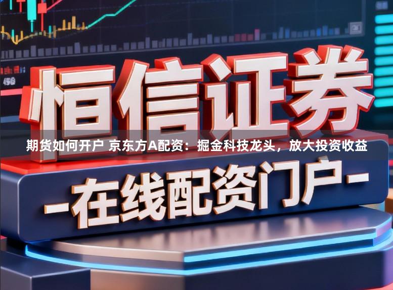 期货如何开户 京东方A配资：掘金科技龙头，放大投资收益