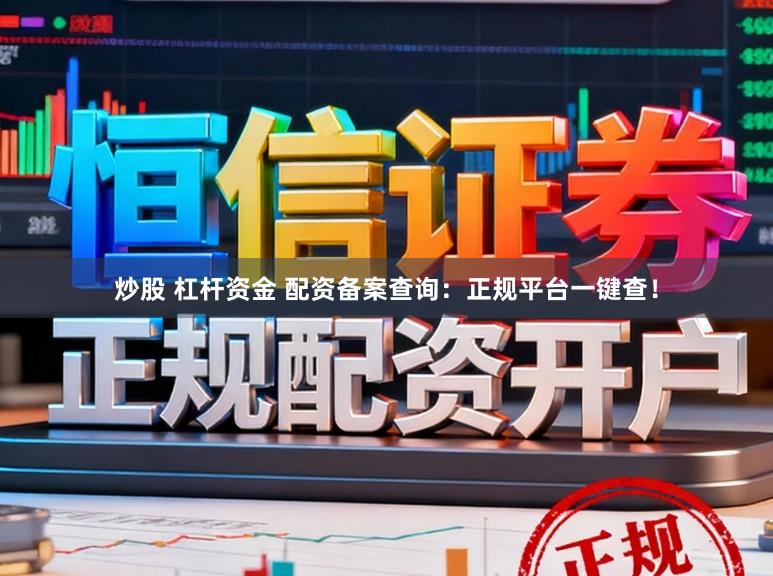 炒股 杠杆资金 配资备案查询：正规平台一键查！